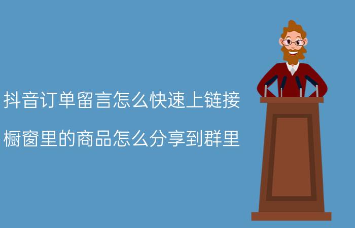 抖音订单留言怎么快速上链接 橱窗里的商品怎么分享到群里？